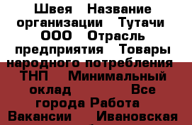 Швея › Название организации ­ Тутачи, ООО › Отрасль предприятия ­ Товары народного потребления (ТНП) › Минимальный оклад ­ 30 000 - Все города Работа » Вакансии   . Ивановская обл.